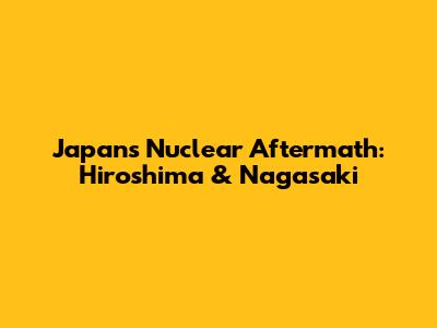 Japan's Nuclear Aftermath: Hiroshima & Nagasaki