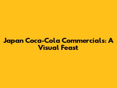 Japan Coca-Cola Commercials: A Visual Feast