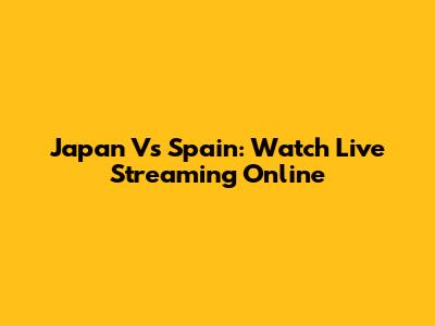 Japan Vs Spain: Watch Live Streaming Online