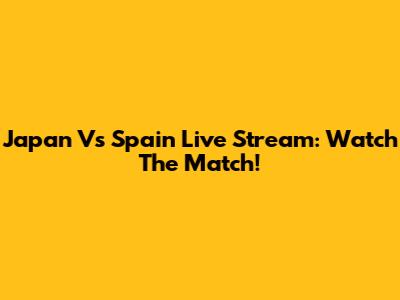 Japan Vs Spain Live Stream: Watch The Match!