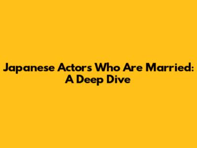 Japanese Actors Who Are Married: A Deep Dive