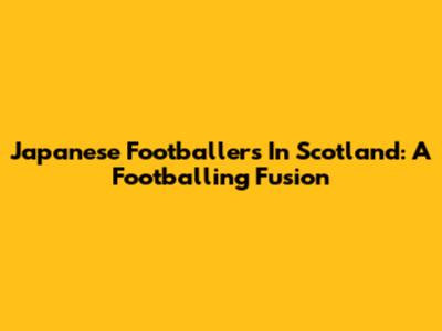 Japanese Footballers In Scotland: A Footballing Fusion