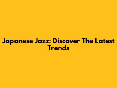 Japanese Jazz: Discover The Latest Trends