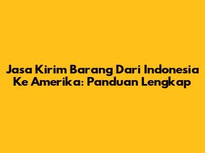 Jasa Kirim Barang Dari Indonesia Ke Amerika: Panduan Lengkap