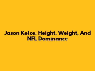 Jason Kelce: Height, Weight, And NFL Dominance