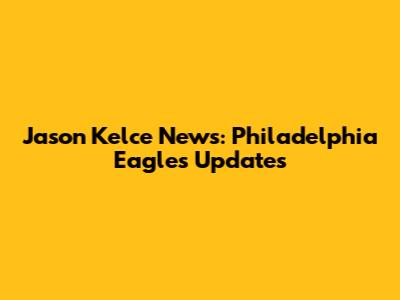 Jason Kelce News: Philadelphia Eagles Updates