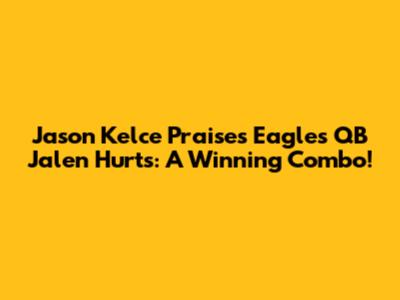 Jason Kelce Praises Eagles QB Jalen Hurts: A Winning Combo!