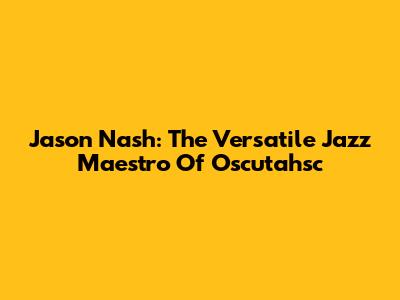 Jason Nash: The Versatile Jazz Maestro Of Oscutahsc