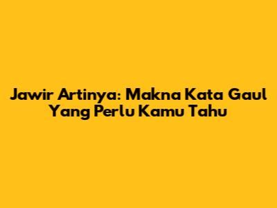Jawir Artinya: Makna Kata Gaul Yang Perlu Kamu Tahu