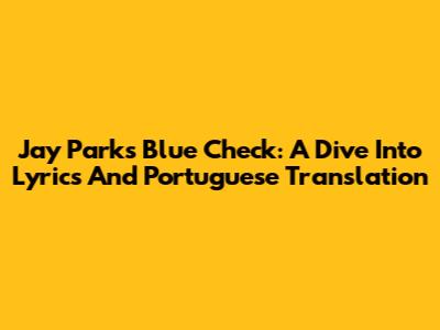 Jay Park's Blue Check: A Dive Into Lyrics And Portuguese Translation