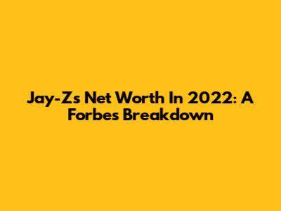 Jay-Z's Net Worth In 2022: A Forbes Breakdown