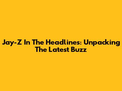 Jay-Z In The Headlines: Unpacking The Latest Buzz