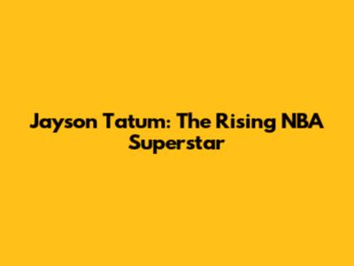 Jayson Tatum: The Rising NBA Superstar
