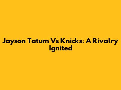 Jayson Tatum Vs Knicks: A Rivalry Ignited