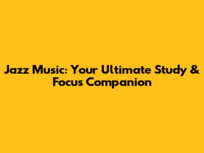 Jazz Music: Your Ultimate Study & Focus Companion