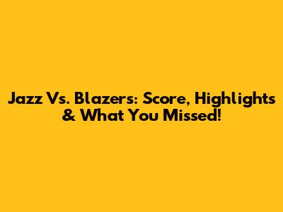 Jazz Vs. Blazers: Score, Highlights & What You Missed!