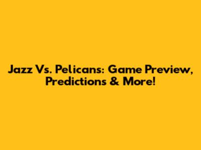 Jazz Vs. Pelicans: Game Preview, Predictions & More!