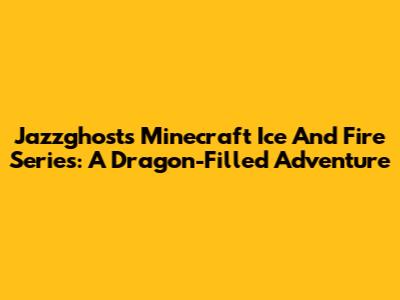 Jazzghost's Minecraft Ice And Fire Series: A Dragon-Filled Adventure