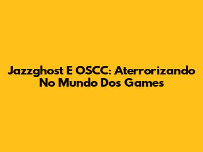 Jazzghost E OSCC: Aterrorizando No Mundo Dos Games