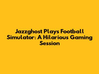 Jazzghost Plays Football Simulator: A Hilarious Gaming Session
