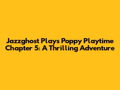 Jazzghost Plays Poppy Playtime Chapter 5: A Thrilling Adventure