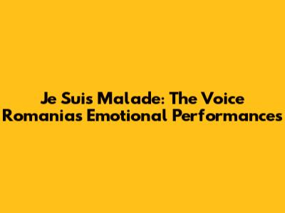 Je Suis Malade: The Voice Romania's Emotional Performances