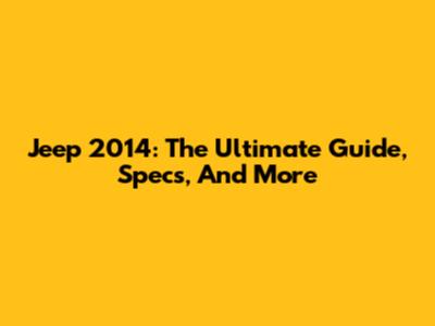 Jeep 2014: The Ultimate Guide, Specs, And More