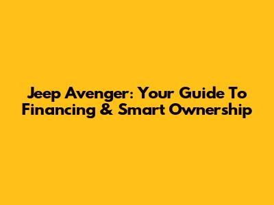 Jeep Avenger: Your Guide To Financing & Smart Ownership