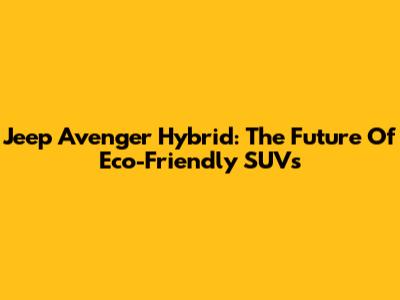 Jeep Avenger Hybrid: The Future Of Eco-Friendly SUVs