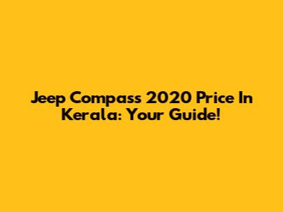 Jeep Compass 2020 Price In Kerala: Your Guide!