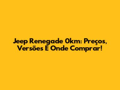 Jeep Renegade 0km: Preços, Versões E Onde Comprar!