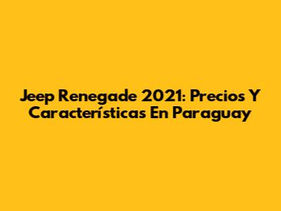 Jeep Renegade 2021: Precios Y Características En Paraguay