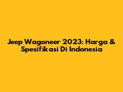 Jeep Wagoneer 2023: Harga & Spesifikasi Di Indonesia