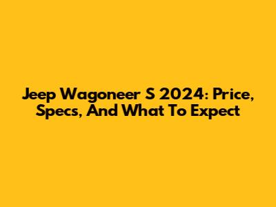 Jeep Wagoneer S 2024: Price, Specs, And What To Expect