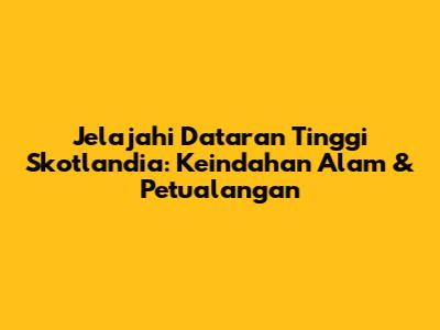 Jelajahi Dataran Tinggi Skotlandia: Keindahan Alam & Petualangan
