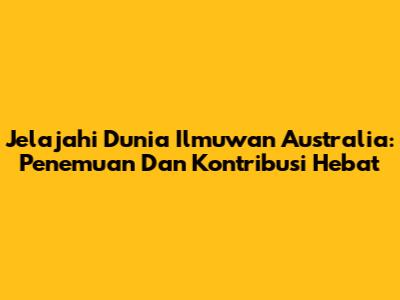 Jelajahi Dunia Ilmuwan Australia: Penemuan Dan Kontribusi Hebat