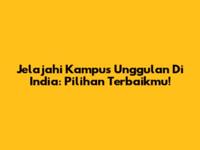 Jelajahi Kampus Unggulan Di India: Pilihan Terbaikmu!