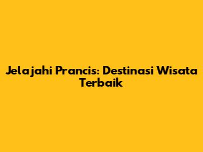 Jelajahi Prancis: Destinasi Wisata Terbaik