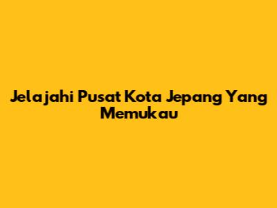 Jelajahi Pusat Kota Jepang Yang Memukau