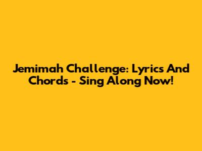 Jemimah Challenge: Lyrics And Chords - Sing Along Now!