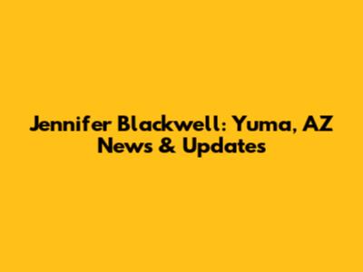 Jennifer Blackwell: Yuma, AZ News & Updates