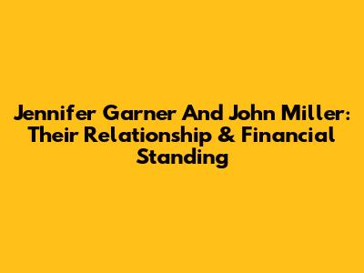 Jennifer Garner And John Miller: Their Relationship & Financial Standing