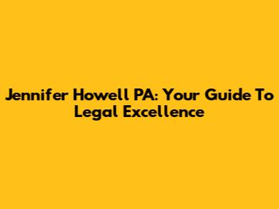 Jennifer Howell PA: Your Guide To Legal Excellence