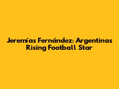 Jeremías Fernández: Argentina's Rising Football Star