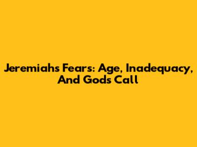 Jeremiah's Fears: Age, Inadequacy, And God's Call