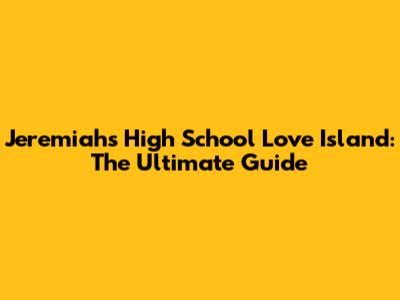 Jeremiah's High School Love Island: The Ultimate Guide