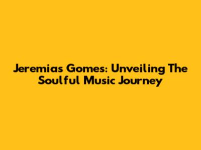 Jeremias Gomes: Unveiling The Soulful Music Journey