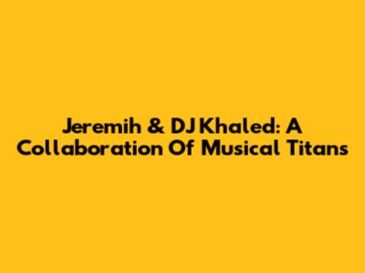 Jeremih & DJ Khaled: A Collaboration Of Musical Titans
