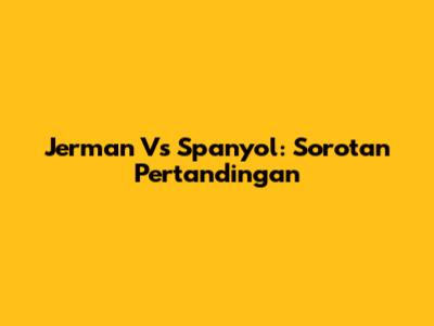 Jerman Vs Spanyol: Sorotan Pertandingan