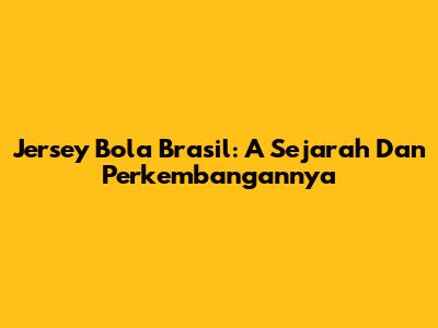 Jersey Bola Brasil: A Sejarah Dan Perkembangannya